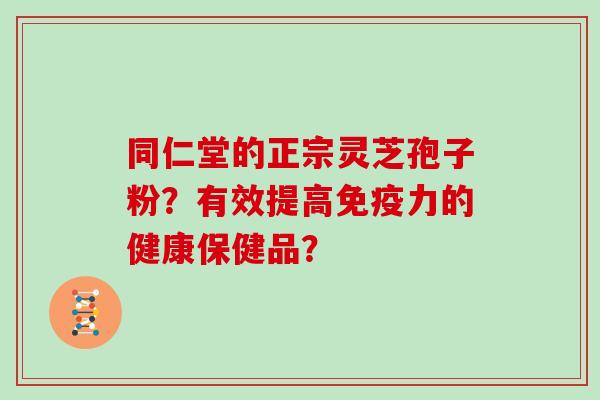 同仁堂的正宗灵芝孢子粉?有效提高免疫力的健康保健品?