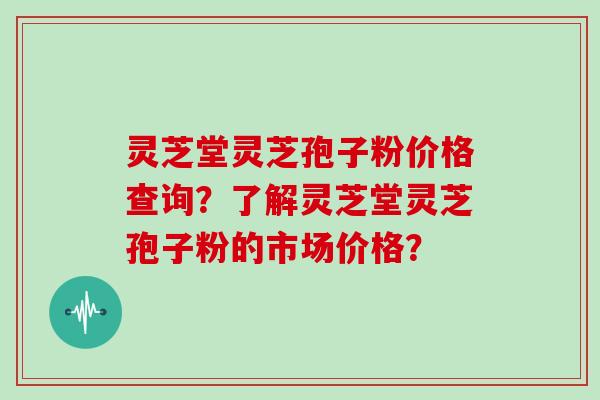 灵芝堂灵芝孢子粉价格查询?了解灵芝堂灵芝孢子粉的市场价格?