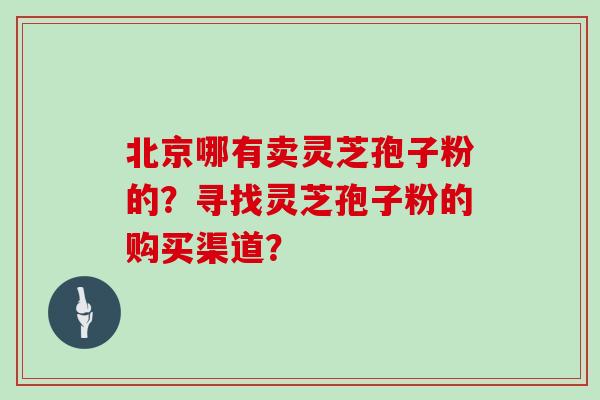 北京哪有卖灵芝孢子粉的?寻找灵芝孢子粉的购买渠道?