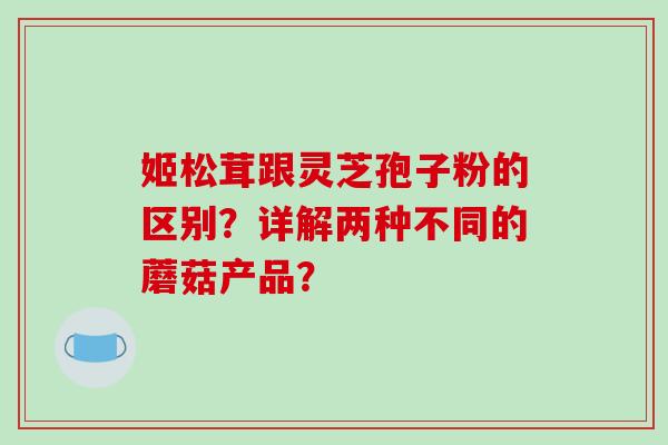 姬松茸跟灵芝孢子粉的区别？详解两种不同的蘑菇产品？
