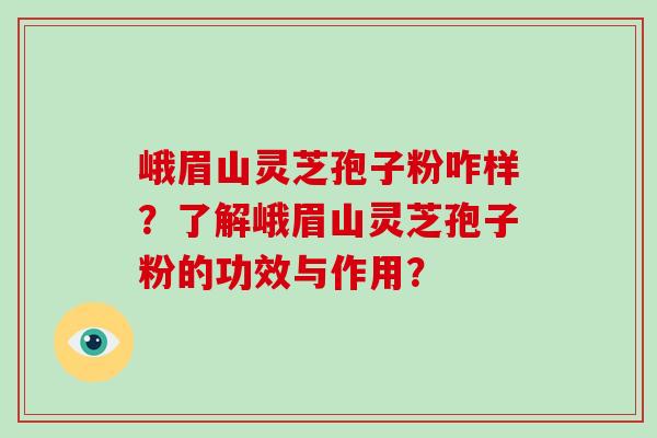 峨眉山灵芝孢子粉咋样?了解峨眉山灵芝孢子粉的功效与作用?