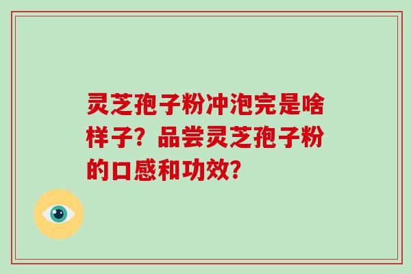 灵芝孢子粉冲泡完是啥样子？品尝灵芝孢子粉的口感和功效？