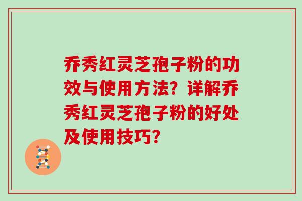 乔秀红灵芝孢子粉的功效与使用方法?详解乔秀红灵芝孢子粉的好处及使用技巧?