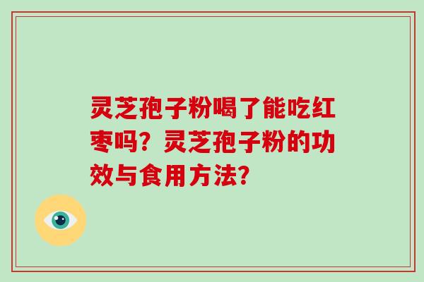 灵芝孢子粉喝了能吃红枣吗？灵芝孢子粉的功效与食用方法？