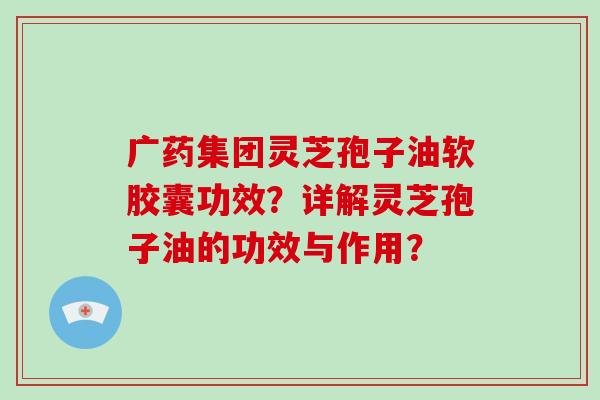 广药集团灵芝孢子油软胶囊功效？详解灵芝孢子油的功效与作用？