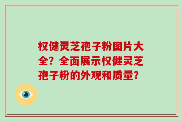 权健灵芝孢子粉图片大全？全面展示权健灵芝孢子粉的外观和质量？