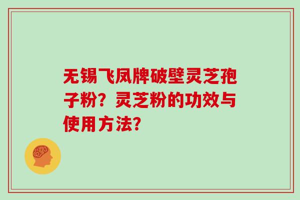 无锡飞凤牌破壁灵芝孢子粉?灵芝粉的功效与使用方法?