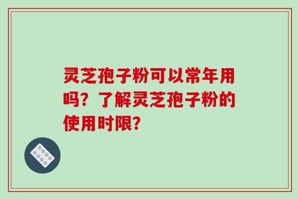灵芝孢子粉可以常年用吗?了解灵芝孢子粉的使用时限?