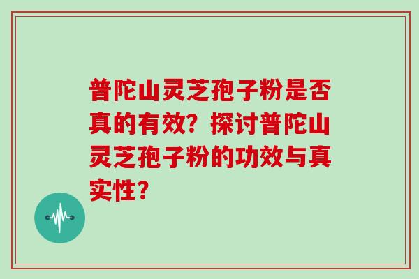 普陀山灵芝孢子粉是否真的有效？探讨普陀山灵芝孢子粉的功效与真实性？