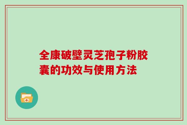全康破壁灵芝孢子粉胶囊的功效与使用方法