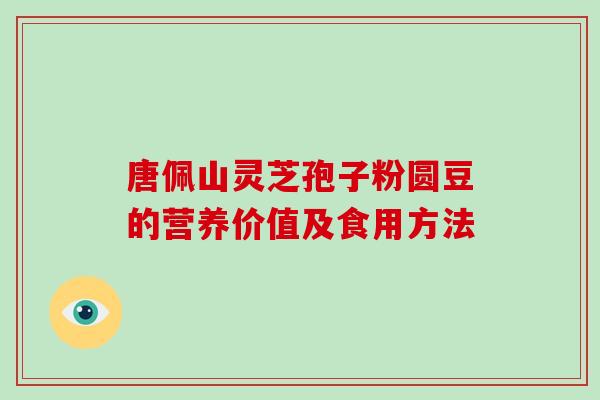 唐佩山灵芝孢子粉圆豆的营养价值及食用方法