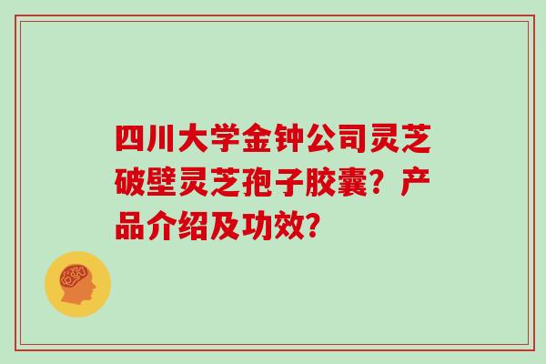 四川大学金钟公司灵芝破壁灵芝孢子胶囊?产品介绍及功效?