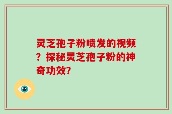 灵芝孢子粉喷发的视频?探秘灵芝孢子粉的神奇功效?