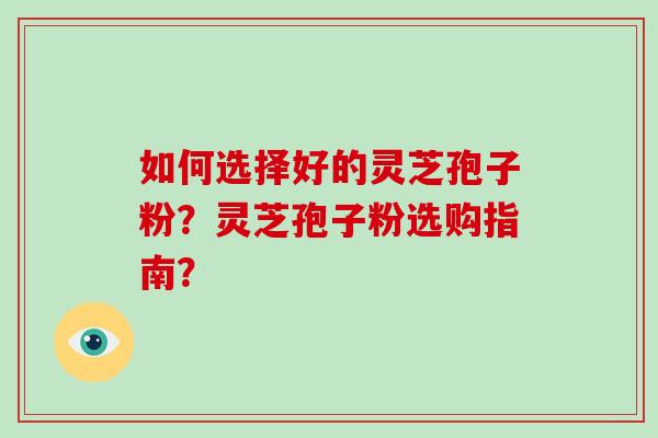 如何选择好的灵芝孢子粉?灵芝孢子粉选购指南?