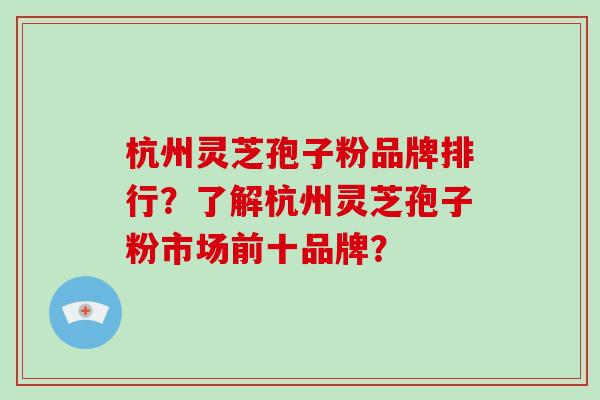 杭州灵芝孢子粉品牌排行?了解杭州灵芝孢子粉市场前十品牌?