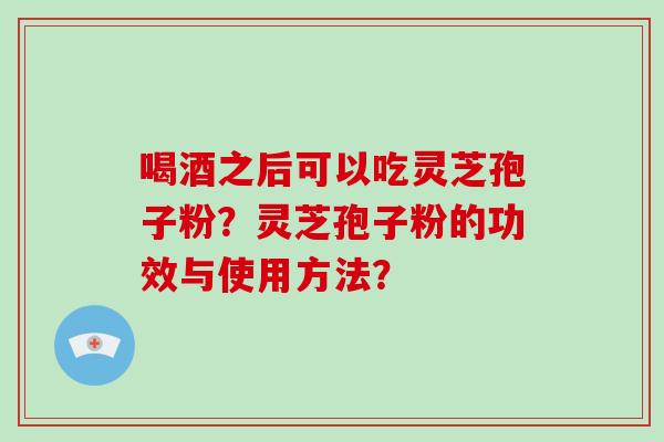喝酒之后可以吃灵芝孢子粉?灵芝孢子粉的功效与使用方法?