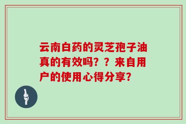云南白药的灵芝孢子油真的有效吗??来自用户的使用心得分享?