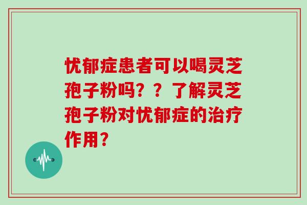 忧郁症患者可以喝灵芝孢子粉吗??了解灵芝孢子粉对忧郁症的治疗作用?