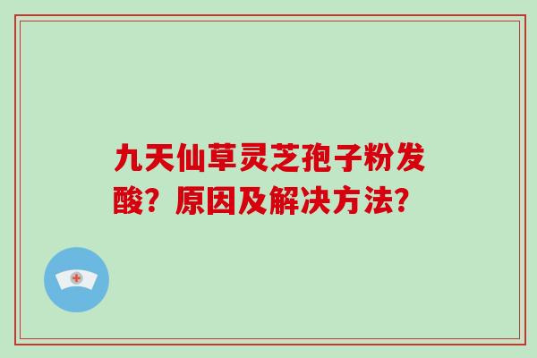 九天仙草灵芝孢子粉发酸?原因及解决方法?