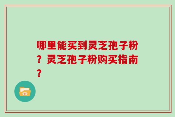 哪里能买到灵芝孢子粉?灵芝孢子粉购买指南?