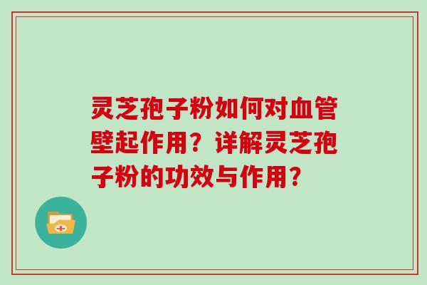 灵芝孢子粉如何对血管壁起作用？详解灵芝孢子粉的功效与作用？