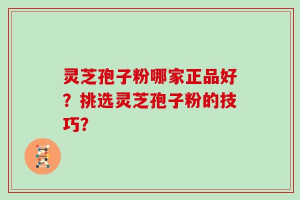 灵芝孢子粉哪家正品好?挑选灵芝孢子粉的技巧?