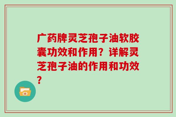广药牌灵芝孢子油软胶囊功效和作用？详解灵芝孢子油的作用和功效？