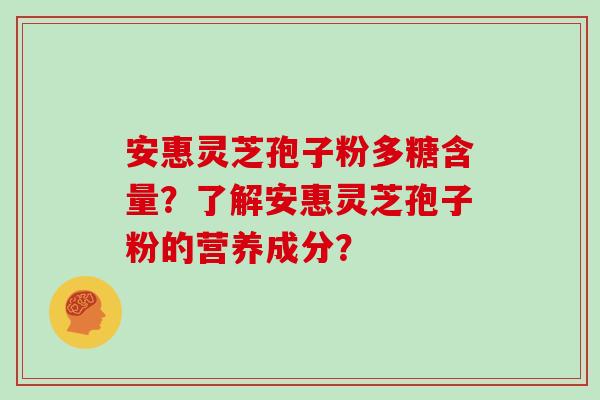 安惠灵芝孢子粉多糖含量?了解安惠灵芝孢子粉的营养成分?