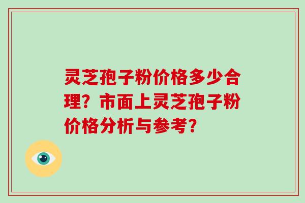 灵芝孢子粉价格多少合理?市面上灵芝孢子粉价格分析与参考?