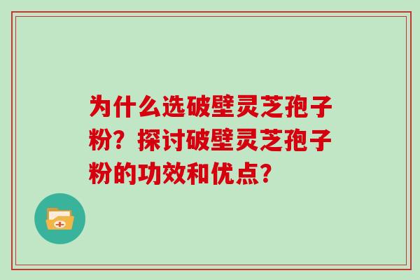 为什么选破壁灵芝孢子粉?探讨破壁灵芝孢子粉的功效和优点?