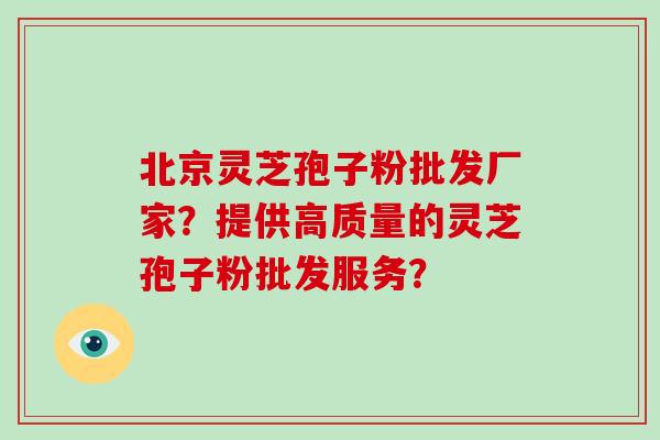 北京灵芝孢子粉批发厂家？提供高质量的灵芝孢子粉批发服务？