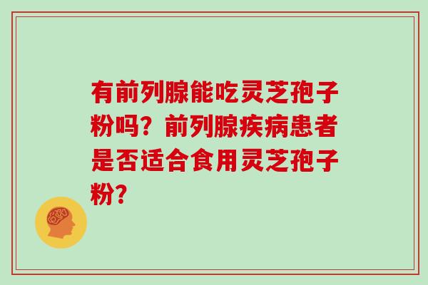 有前列腺能吃灵芝孢子粉吗？前列腺疾病患者是否适合食用灵芝孢子粉？