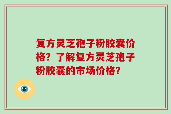 复方灵芝孢子粉胶囊价格?了解复方灵芝孢子粉胶囊的市场价格?