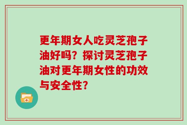 更年期女人吃灵芝孢子油好吗？探讨灵芝孢子油对更年期女性的功效与安全性？