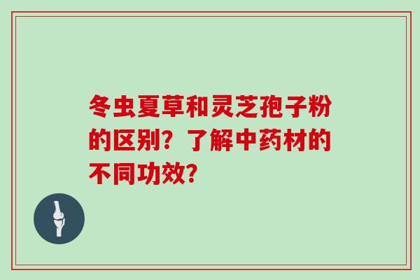 冬虫夏草和灵芝孢子粉的区别？了解中药材的不同功效？