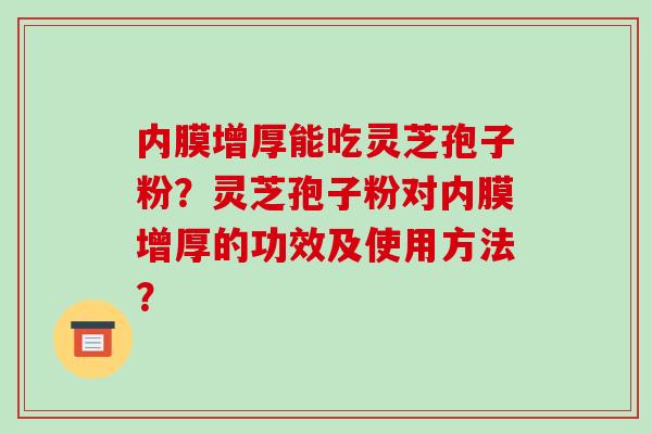 内膜增厚能吃灵芝孢子粉?灵芝孢子粉对内膜增厚的功效及使用方法?