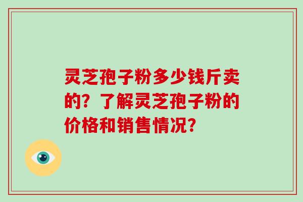 灵芝孢子粉多少钱斤卖的？了解灵芝孢子粉的价格和销售情况？
