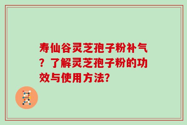 寿仙谷灵芝孢子粉补气？了解灵芝孢子粉的功效与使用方法？