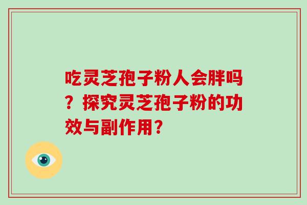 吃灵芝孢子粉人会胖吗?探究灵芝孢子粉的功效与副作用?