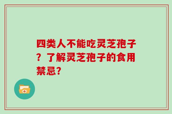 四类人不能吃灵芝孢子?了解灵芝孢子的食用禁忌?