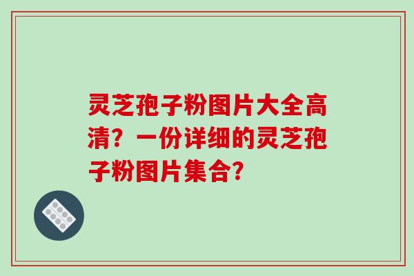 灵芝孢子粉图片大全高清?一份详细的灵芝孢子粉图片集合?