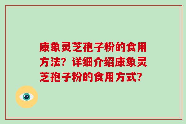 康象灵芝孢子粉的食用方法？详细介绍康象灵芝孢子粉的食用方式？