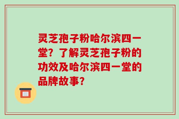 灵芝孢子粉哈尔滨四一堂?了解灵芝孢子粉的功效及哈尔滨四一堂的品牌故事?