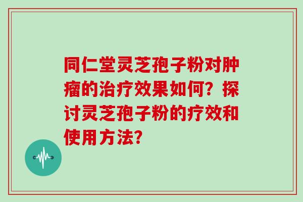 同仁堂灵芝孢子粉对肿瘤的治疗效果如何？探讨灵芝孢子粉的疗效和使用方法？