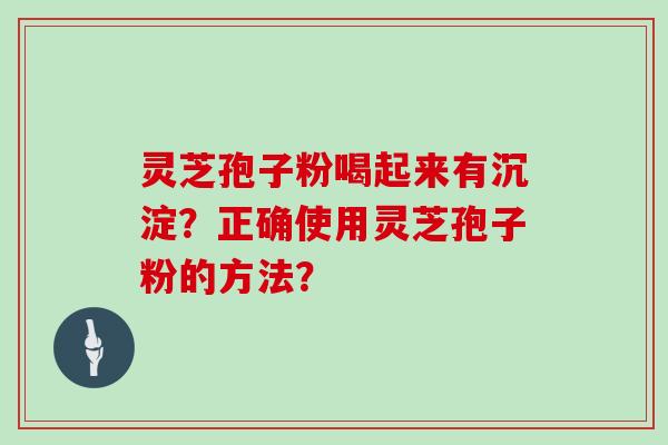 灵芝孢子粉喝起来有沉淀?正确使用灵芝孢子粉的方法?