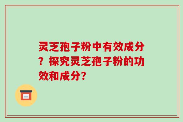 灵芝孢子粉中有效成分？探究灵芝孢子粉的功效和成分？