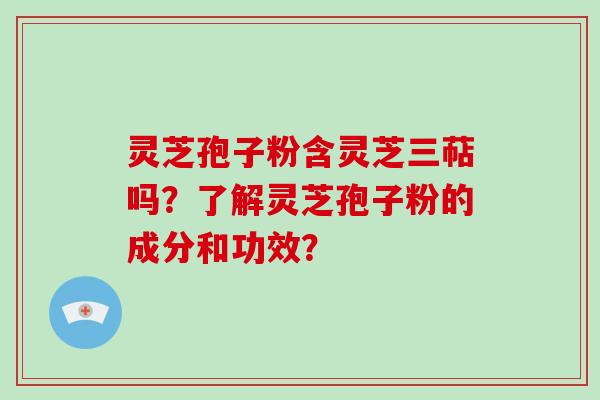 灵芝孢子粉含灵芝三萜吗?了解灵芝孢子粉的成分和功效?