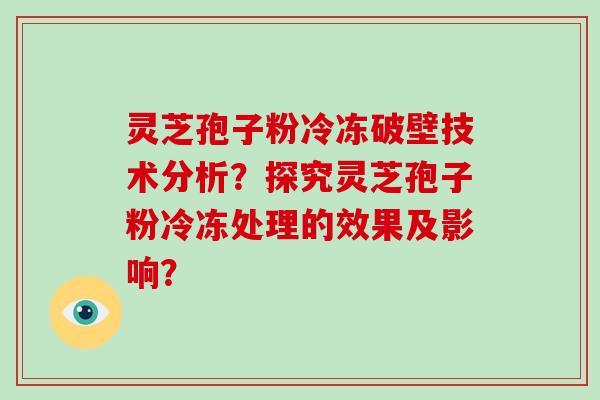 灵芝孢子粉冷冻破壁技术分析?探究灵芝孢子粉冷冻处理的效果及影响?