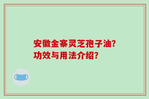 安徽金寨灵芝孢子油?功效与用法介绍?