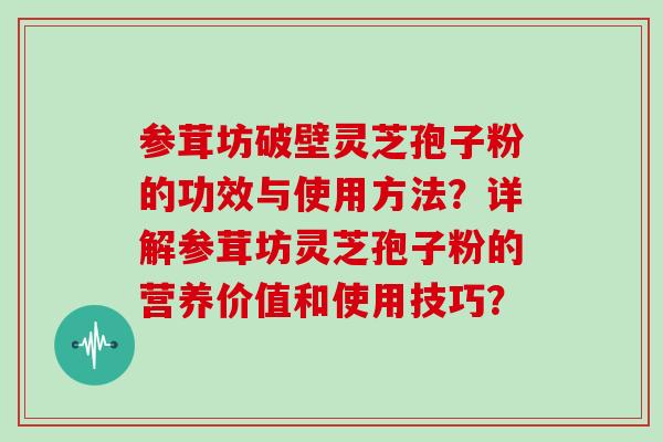 参茸坊破壁灵芝孢子粉的功效与使用方法?详解参茸坊灵芝孢子粉的营养价值和使用技巧?